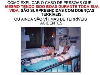 COMO EXPLICAR O CASO DE PESSOAS QUE,  MESMO TENDO SIDO BOAS DURANTE TODA SUA VIDA,   SÃO SURPREENDIDAS COM DOENÇAS TERRÍVEIS . OU AINDA SÃO VÍTIMAS DE TERRÍVEIS ACIDENTES. 