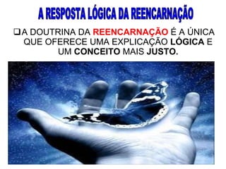 A DOUTRINA DA  REENCARNAÇÃO  É A ÚNICA QUE OFERECE UMA EXPLICAÇÃO  LÓGICA  E UM  CONCEITO  MAIS  JUSTO. A RESPOSTA LÓGICA DA REENCARNAÇÃO  
