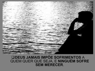 DEUS JAMAIS IMPÕE SOFRIMENTOS  A QUEM QUER QUE SEJA, E  NINGUÉM SOFRE SEM MERECER . 