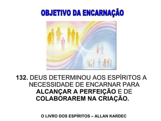 132.  DEUS DETERMINOU AOS ESPÍRITOS A NECESSIDADE DE ENCARNAR PARA  ALCANÇAR A PERFEIÇÃO  E DE  COLABORAREM NA CRIAÇÃO.   OBJETIVO DA ENCARNAÇÃO  O LIVRO DOS ESPÍRITOS – ALLAN KARDEC   