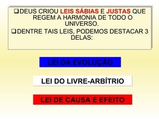 DEUS CRIOU  LEIS SÁBIAS  E  JUSTAS  QUE REGEM A HARMONIA DE TODO O UNIVERSO.  DENTRE TAIS LEIS, PODEMOS DESTACAR 3 DELAS:  LEI DA EVOLUÇÃO LEI DO LIVRE-ARBÍTRIO LEI DE CAUSA E EFEITO 