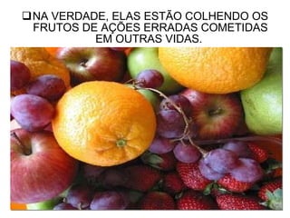 NA VERDADE, ELAS ESTÃO COLHENDO OS FRUTOS DE AÇÕES ERRADAS COMETIDAS EM OUTRAS VIDAS.  