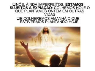 NÓS, AINDA IMPERFEITOS,  ESTAMOS SUJEITOS À EXPIAÇÃO : COLHEMOS HOJE O QUE PLANTAMOS ONTEM EM OUTRAS VIDAS E COLHEREMOS AMANHÃ O QUE ESTIVERMOS PLANTANDO HOJE. 