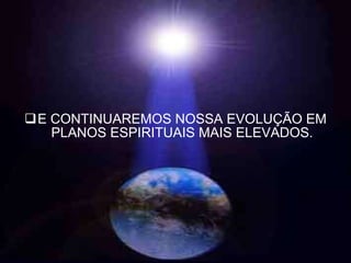 E CONTINUAREMOS NOSSA EVOLUÇÃO EM PLANOS ESPIRITUAIS MAIS ELEVADOS. 