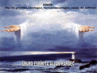 FONTE:  http://br.geocities.com/logica_reencarnacao/logica_causa_do_sofrimento.htm#1   www.luzdoespiritismo.com   GRUPO ESPÍRITA ALLAN KARDEC 