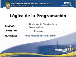 Lógica de la Programación
ESCUELA:
NOMBRES:
Titulación de Ciencias de la
Computación
René Rolando Elizalde Solano
BIMESTRE: Primero
 