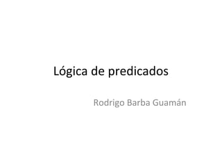 Lógica de predicados

      Rodrigo Barba Guamán
 