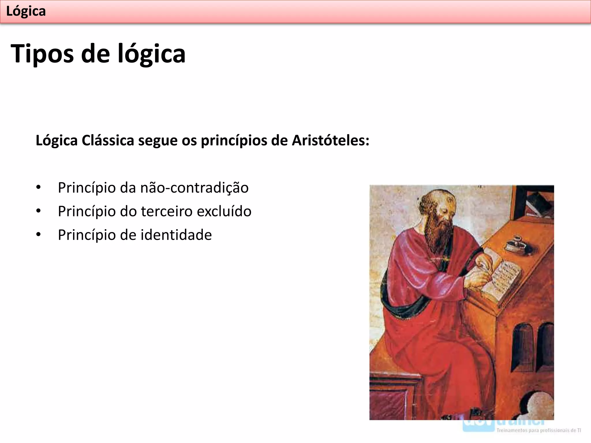 Lógica Clássica segue os princípios de Aristóteles:
• Princípio da não-contradição
• Princípio do terceiro excluído
• Princípio de identidade
Tipos de lógica
Lógica
 