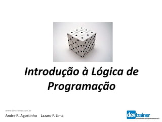 Introdução à Lógica de
Programação
www.devtrainer.com.br
Andre R. Agostinho Lazaro F. Lima
 