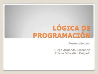 LÓGICA DE
PROGRAMACIÓN
Presentado por:

Diego Armando Roncancio
Edison Sebastian Delgado

 