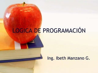 LOGICA DE PROGRAMACIÓN
Ing. Ibeth Manzano G.
 