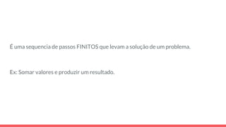 É uma sequencia de passos FINITOS que levam a solução de um problema.
Ex: Somar valores e produzir um resultado.
 