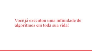 Você já executou uma infinidade de
algoritmos em toda sua vida!
 