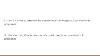 Sintaxe é a forma ou estrutura das expressões, das instruções e das unidades de
programas.
Semântica é o significado das expressões,das instruções e das unidades de
programas
 