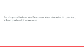 Perceba que variáveis nós identificamos com letras minúsculas, já constantes
utilizamos todas as letras maiúsculas
 