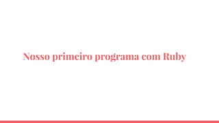 Nosso primeiro programa com Ruby
 