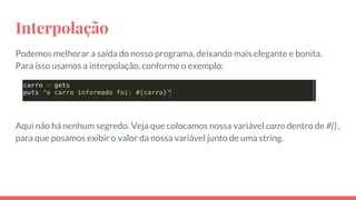 Interpolação
Podemos melhorar a saída do nosso programa, deixando mais elegante e bonita.
Para isso usamos a interpolação, conforme o exemplo:
Aqui não há nenhum segredo. Veja que colocamos nossa variável carro dentro de #{} ,
para que posamos exibir o valor da nossa variável junto de uma string.
 