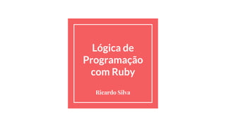 Lógica de
Programação
com Ruby
Ricardo Silva
 