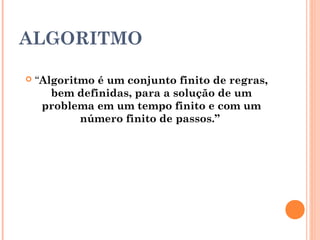 ALGORITMO

   “Algoritmo é um conjunto finito de regras,
       bem definidas, para a solução de um
     problema em um tempo finito e com um
            número finito de passos.”
 