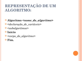 REPRESENTAÇÃO DE UM
ALGORITMO:

 Algoritmo <nome_do_algoritmo>
 <declaração_de_variáveis>

 <subalgoritmos>

 Início

 <corpo_do_algoritmo>

 Fim.
 