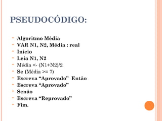 PSEUDOCÓDIGO:

   Algoritmo Média
   VAR N1, N2, Média : real
   Início
   Leia N1, N2
   Média <- (N1+N2)/2
   Se (Média >= 7)
   Escreva “Aprovado” Então
   Escreva “Aprovado”
   Senão
   Escreva “Reprovado”
   Fim.
 