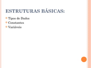 ESTRUTURAS BÁSICAS:
 Tipos de Dados
 Constantes

 Variáveis
 