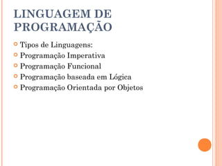 LINGUAGEM DE
PROGRAMAÇÃO
 Tipos de Linguagens:
 Programação Imperativa

 Programação Funcional

 Programação baseada em Lógica

 Programação Orientada por Objetos
 