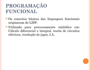 PROGRAMAÇÃO
FUNCIONAL
 Os conceitos básicos das linguagens funcionais
  originaram do LISP.
 Utilizada para processamento simbólico em:
  Cálculo diferencial e integral, teoria de circuitos
  elétricos, resolução de jogos, I.A.
 