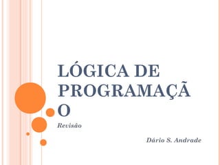 LÓGICA DE
PROGRAMAÇÃ
O
Revisão

          Dário S. Andrade
 
