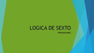 LOGICA DE SEXTO
PROPOSICIONES
 