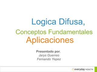 Logica Difusa,
Conceptos Fundamentales
Aplicaciones
Presentado por,
Jarys Guerreo
Fernando Yepez
 