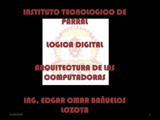 INSTITUTO TECNOLOGICO DE PARRAL LOGICA DIGITAL ARQUITECTURA DE LAS COMPUTADORAS ING. EDGAR OMAR BAÑUELOS LOZOYA 20/09/2009 1 
