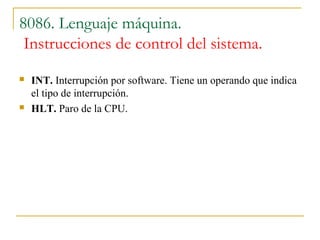 8086. Lenguaje máquina.
Instrucciones de control del sistema.
 INT. Interrupción por software. Tiene un operando que indica
el tipo de interrupción.
 HLT. Paro de la CPU.
 
