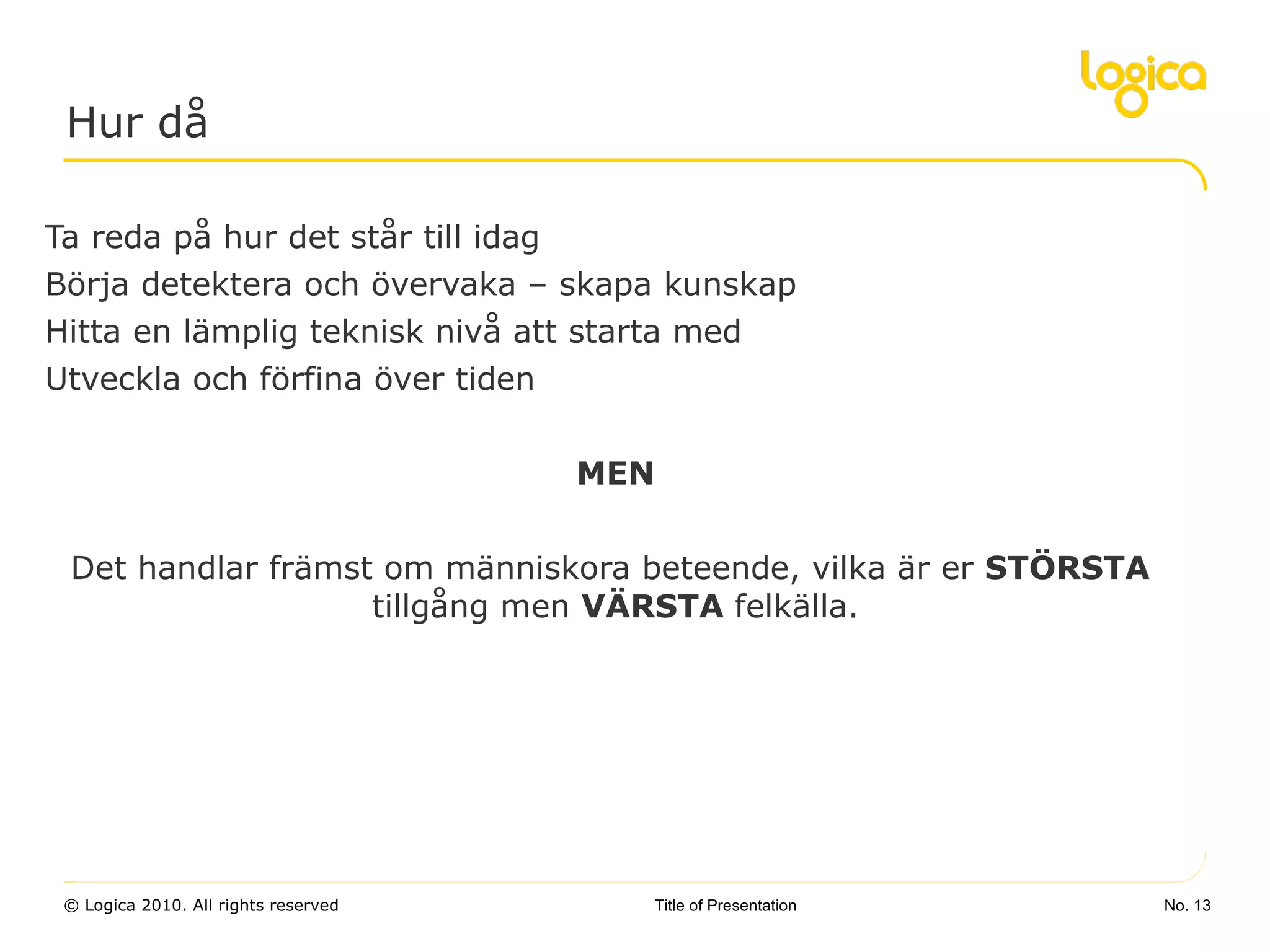 Hur då Ta reda på hur det står till idag Börja detektera och övervaka – skapa kunskap Hitta en lämplig teknisk nivå att starta med Utveckla och förfina över tiden MEN Det handlar främst om människora beteende, vilka är er  STÖRSTA  tillgång men  VÄRSTA  felkälla. No.  Title of Presentation 