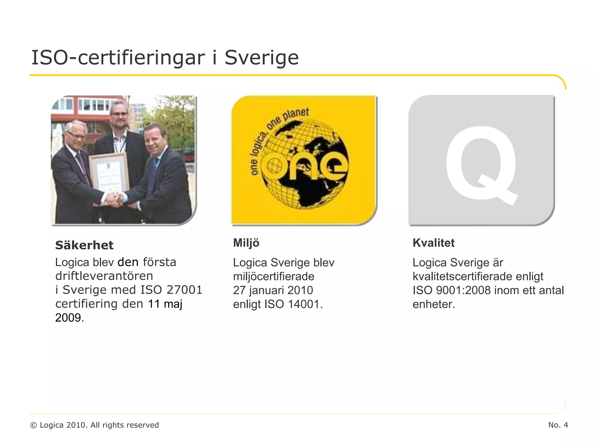 ISO-certifieringar i Sverige Säkerhet Logica blev  den   första driftleverantören  i Sverige med ISO 27001 certifiering den  11 maj 2009. Miljö Logica Sverige blev miljöcertifierade  27 januari 2010  enligt ISO 14001. Kvalitet Logica Sverige är kvalitetscertifierade enligt  ISO 9001:2008 inom ett antal enheter. Q 