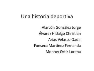 Una historia deportiva
         Alarcón González Jorge
       Álvarez Hidalgo Christian
             Arias Velasco Qadir
     Fonseca Martínez Fernanda
           Monroy Ortiz Lorena
 