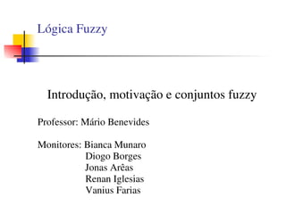    
Lógica Fuzzy
    
 
Introdução, motivação e conjuntos fuzzy
Professor: Mário Benevides
Monitores: Bianca Munaro
             Diogo Borges
                 Jonas Arêas
       Renan Iglesias
    Vanius Farias
 