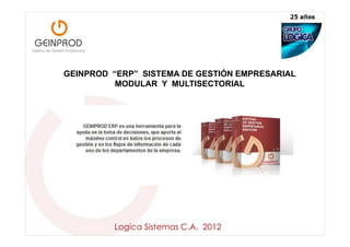 GEINPROD “ERP” SISTEMA DE GESTIÓN EMPRESARIAL
          MODULAR Y MULTISECTORIAL




         Logica Sistemas C.A. 2012
 
