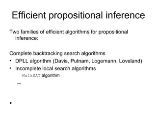 Efficient propositional inference
Two families of efficient algorithms for propositional
inference:
Complete backtracking search algorithms
• DPLL algorithm (Davis, Putnam, Logemann, Loveland)
• Incomplete local search algorithms
– WalkSAT algorithm
–
•
 