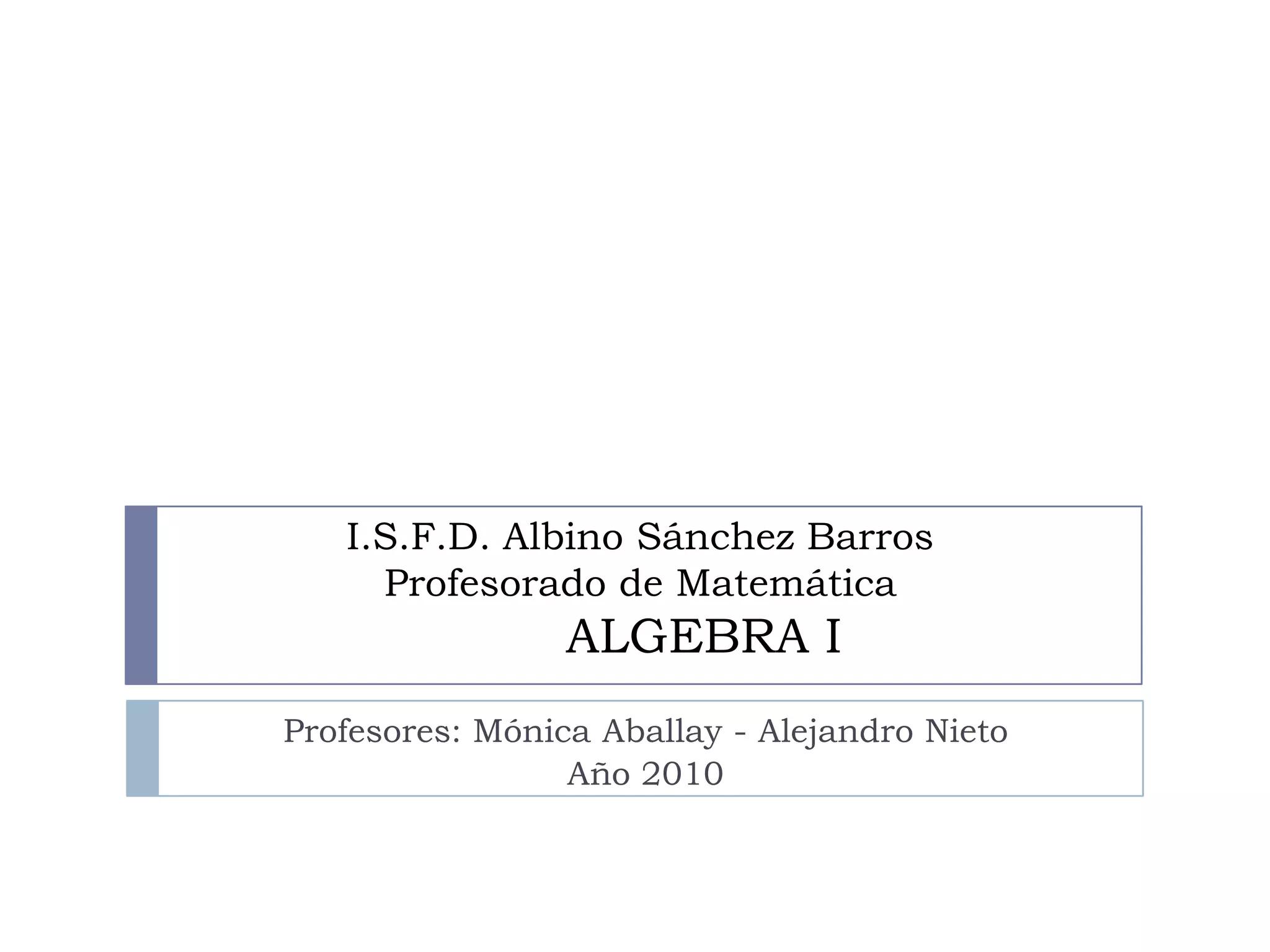 I.S.F.D. Albino Sánchez BarrosProfesorado de MatemáticaALGEBRA I Profesores: Mónica Aballay - Alejandro NietoAño 2010