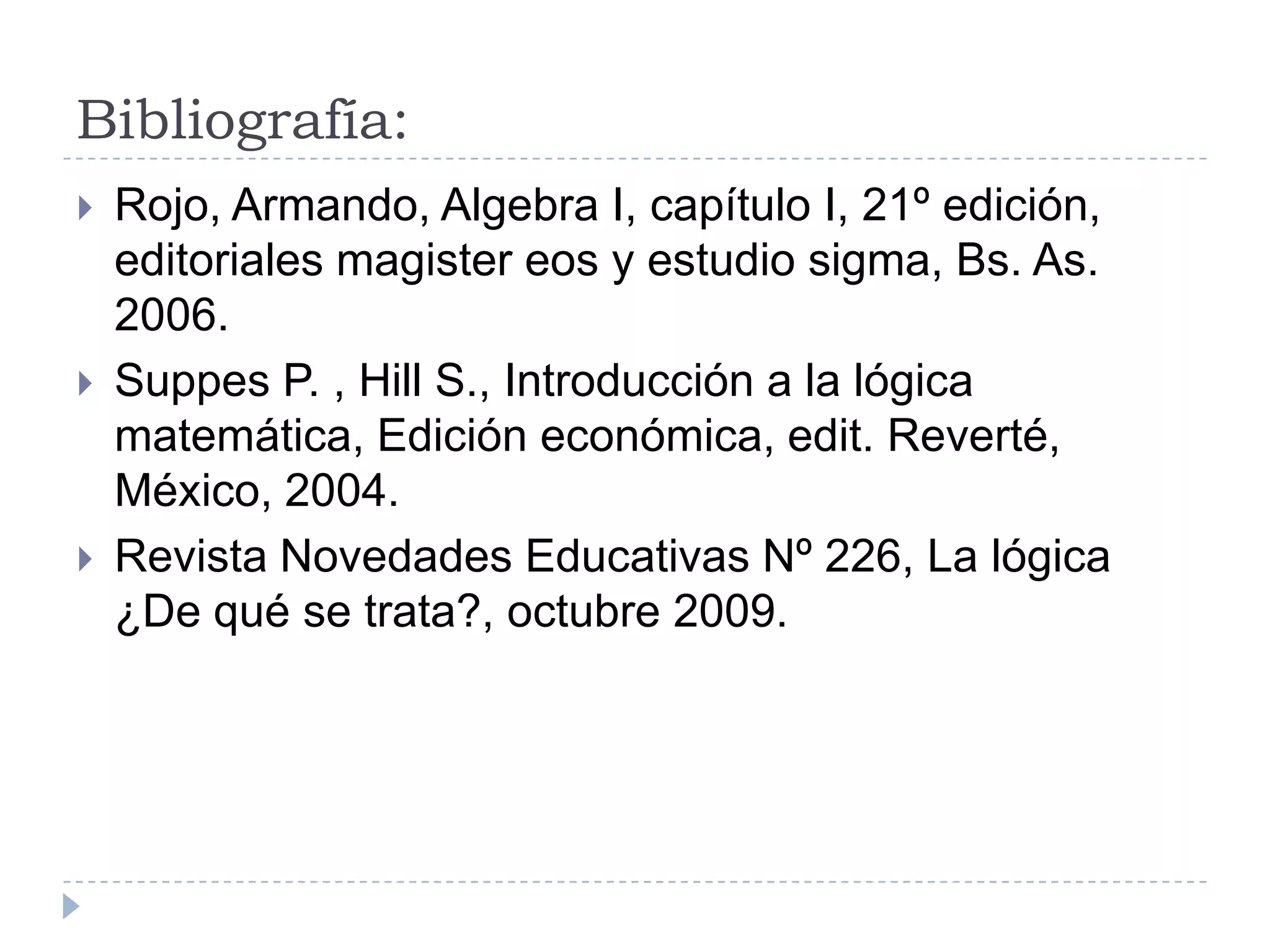 Bibliografía:Rojo, Armando, Algebra I, capítulo I, 21º edición, editoriales magister eos y estudio sigma, Bs. As. 2006.Suppes P. , Hill S., Introducción a la lógica matemática, Edición económica, edit. Reverté, México, 2004.Revista Novedades Educativas Nº 226, La lógica ¿De qué se trata?, octubre 2009.