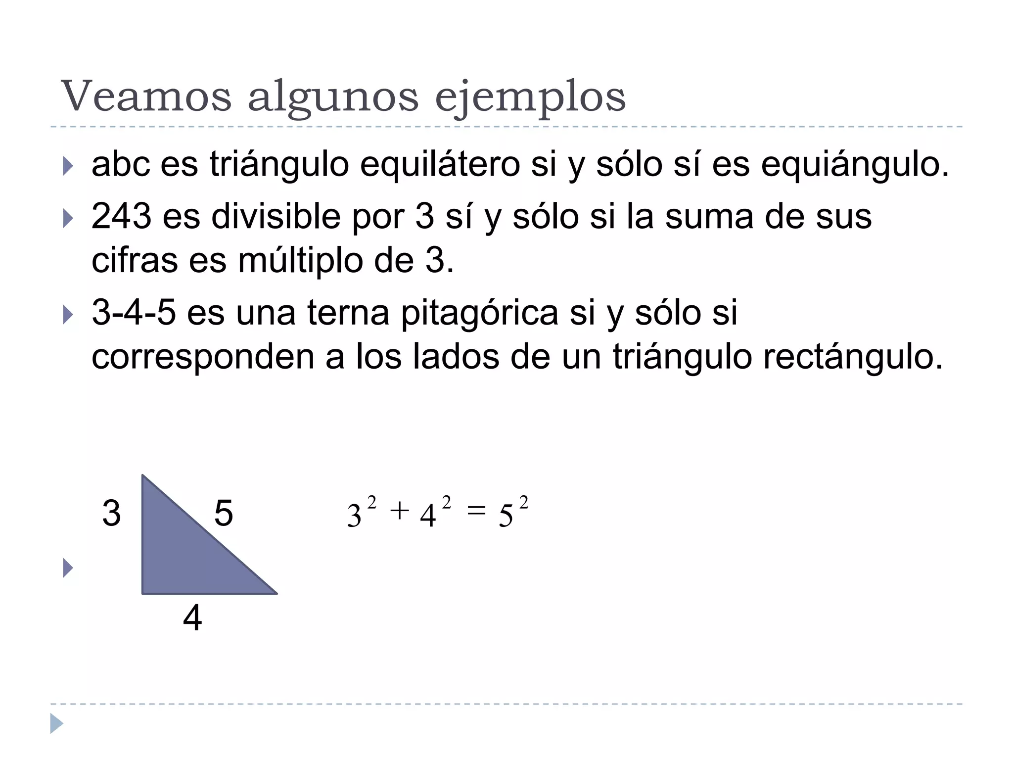 Veamos algunos ejemplosabc es triángulo equilátero si y sólo sí es equiángulo.243 es divisible por 3 sí y sólo si la suma de sus cifras es múltiplo de 3.3-4-5 es una terna pitagórica si y sólo si corresponden a los lados de un triángulo rectángulo.    3         5            4