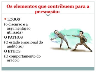 Os elementos que contribuem para a
persuasão:
LOGOS
(o discurso e a
argumentação
utilizada)
O PATHOS
(O estado emocional do
auditório)
O ETHOS
(O comportamento do
orador)
 