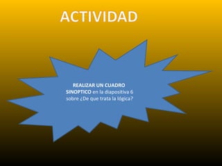 REALIZAR UN CUADRO
SINOPTICO en la diapositiva 6
sobre ¿De que trata la lógica?
 