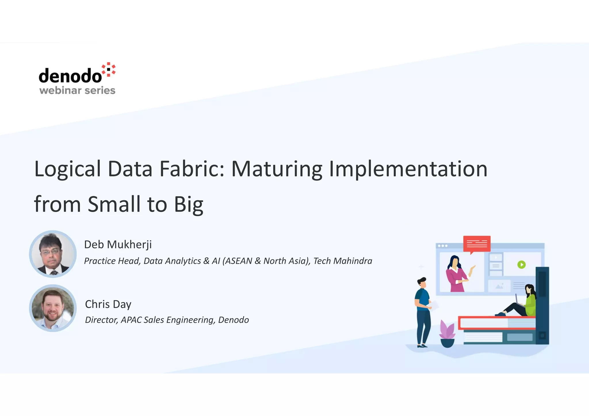 Logical Data Fabric: Maturing Implementation
from Small to Big
Chris Day
Director, APAC Sales Engineering, Denodo
Deb Mukherji
Practice Head, Data Analytics & AI (ASEAN & North Asia), Tech Mahindra
 