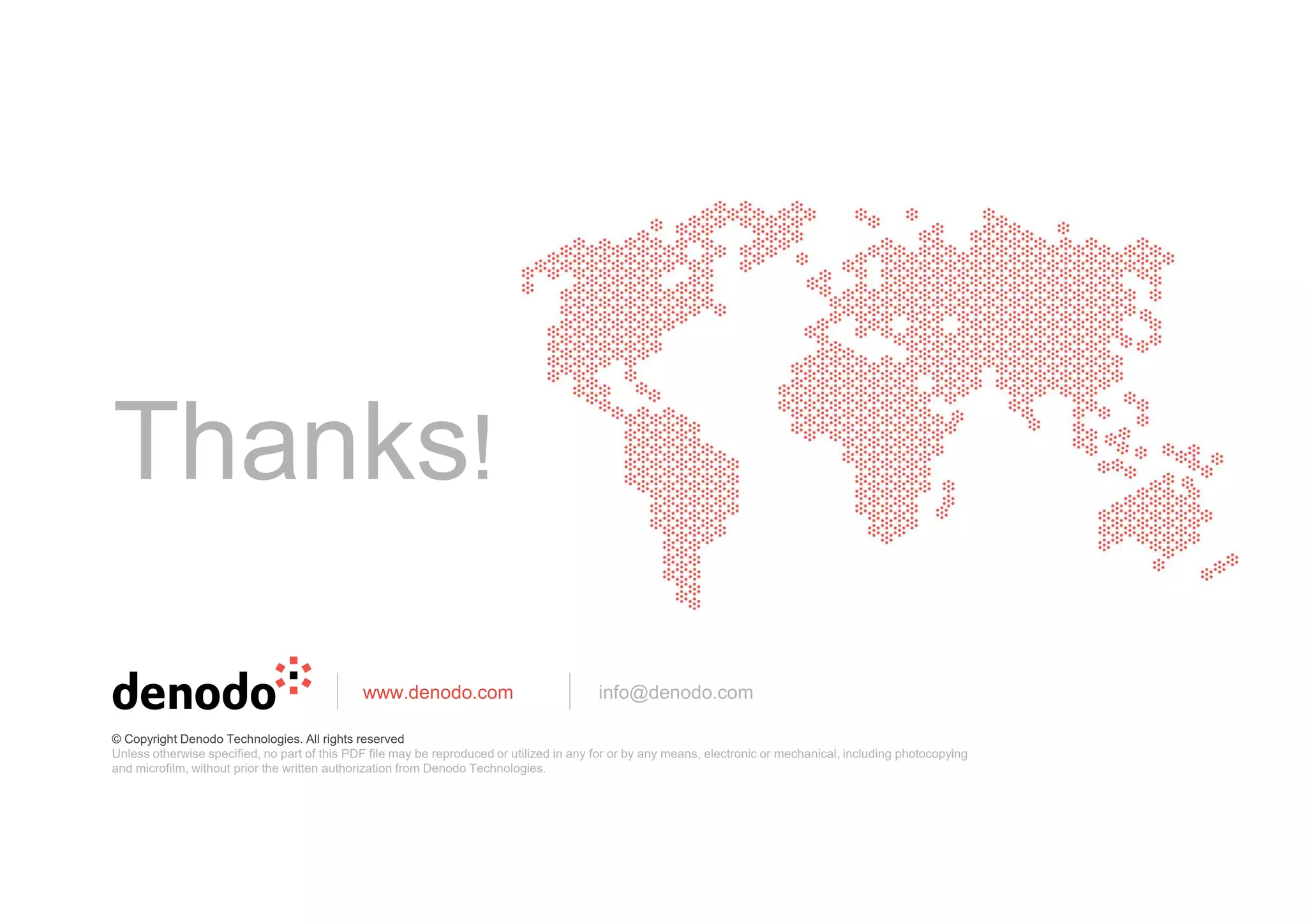 Thanks!
www.denodo.com info@denodo.com
© Copyright Denodo Technologies. All rights reserved
Unless otherwise specified, no part of this PDF file may be reproduced or utilized in any for or by any means, electronic or mechanical, including photocopying
and microfilm, without prior the written authorization from Denodo Technologies.
 