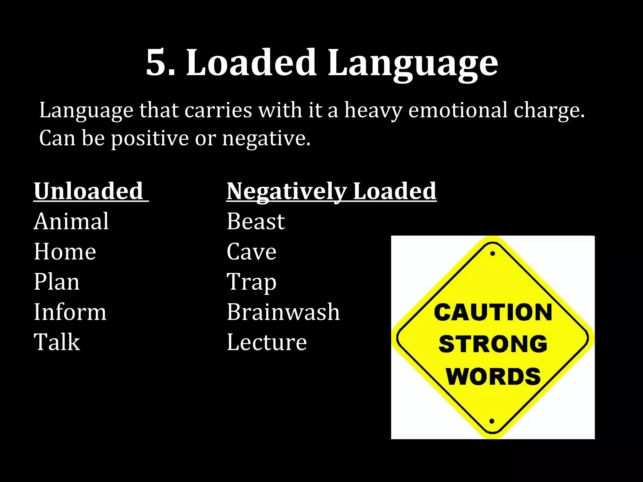 5. Loaded Language
Language that carries with it a heavy emotional charge.
Can be positive or negative.

Unloaded          Negatively Loaded
Animal            Beast
Home              Cave
Plan              Trap
Inform            Brainwash
Talk              Lecture
 