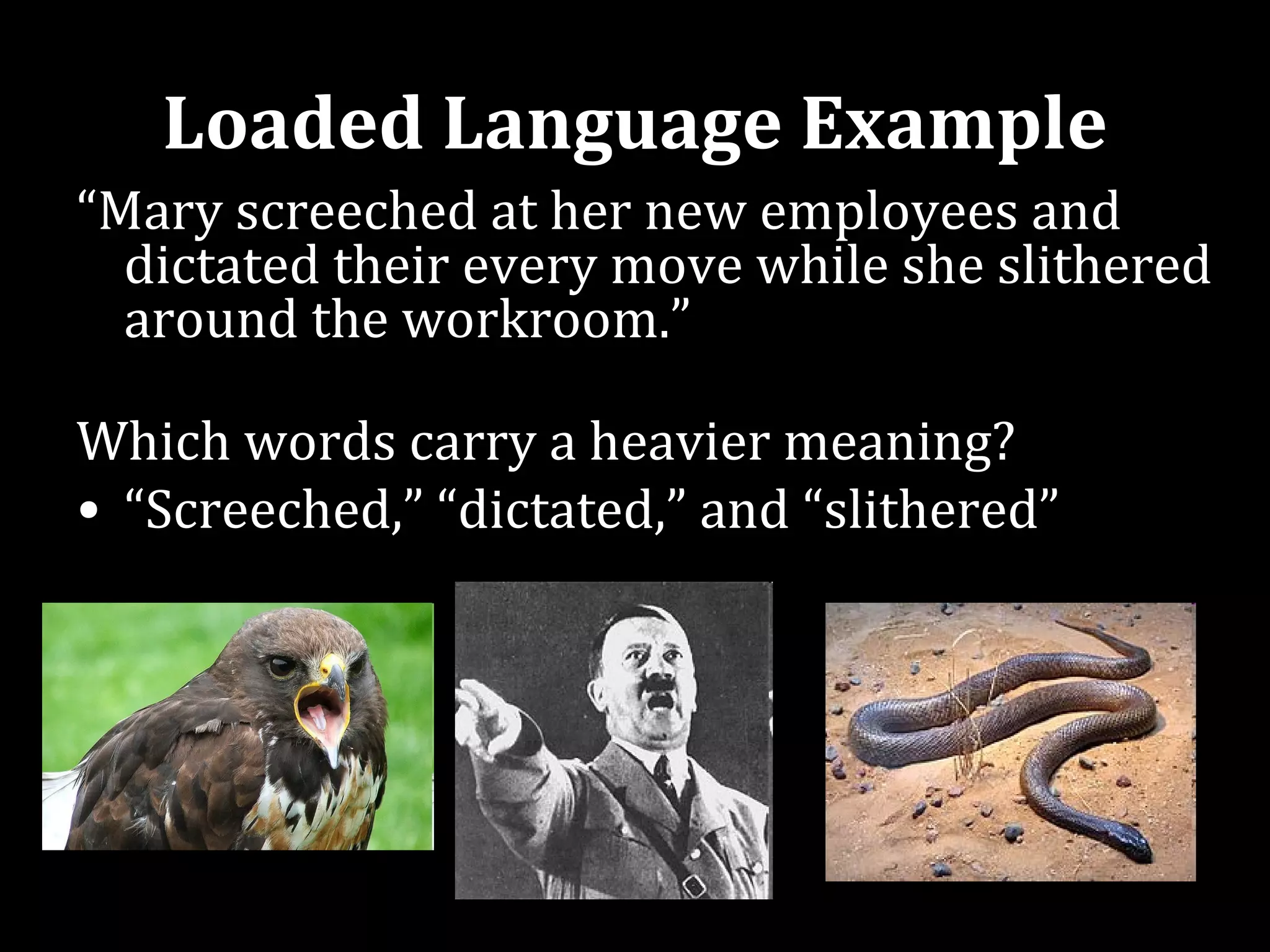 Loaded Language Example
“Mary screeched at her new employees and
  dictated their every move while she slithered
  around the workroom.”

Which words carry a heavier meaning?
• “Screeched,” “dictated,” and “slithered”
 