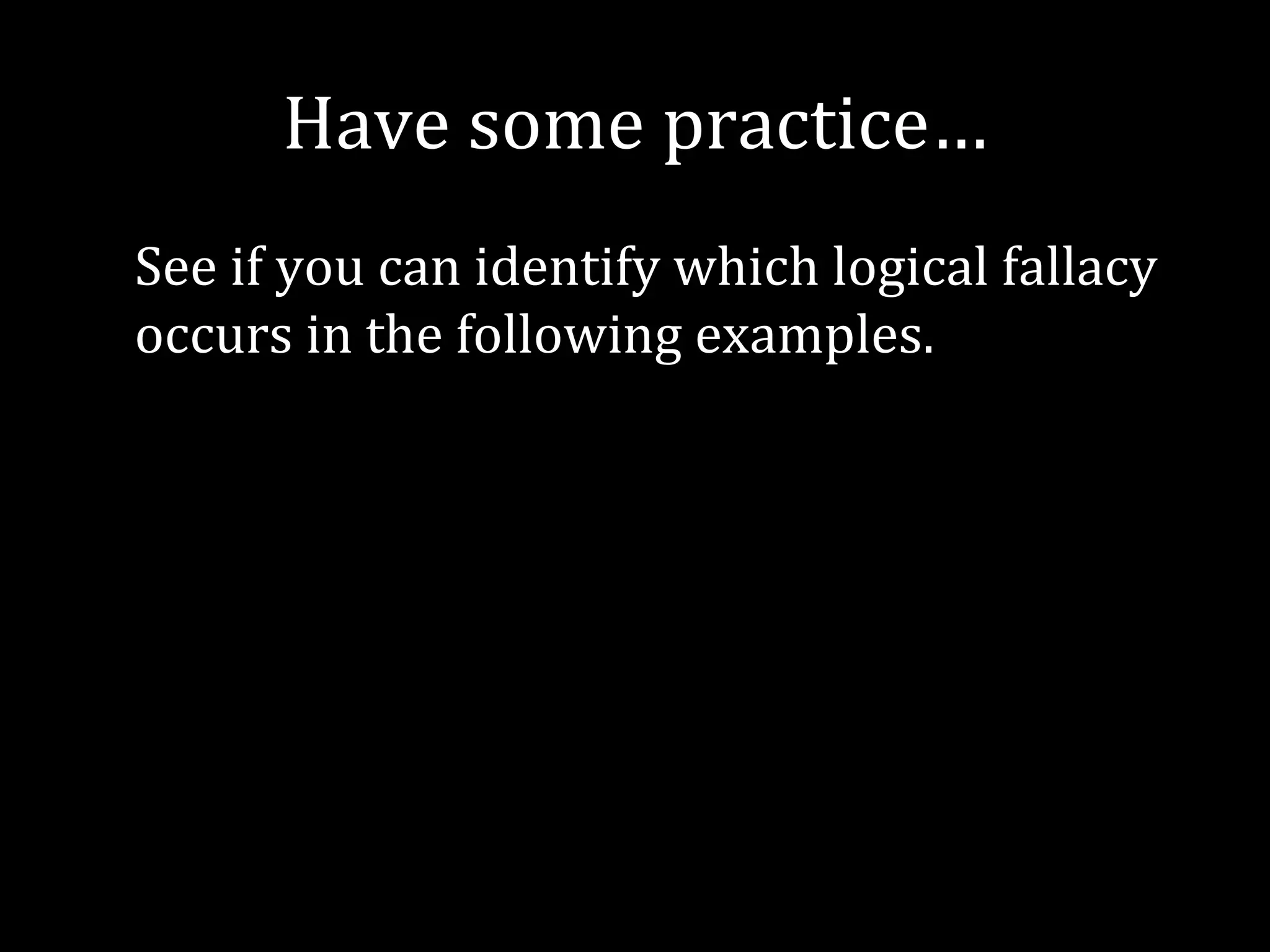 Have some practice…
See if you can identify which logical fallacy
occurs in the following examples.
 