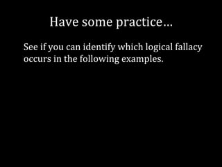 Have some practice…
See if you can identify which logical fallacy
occurs in the following examples.
 